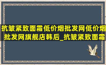 抗皱紧致面霜(低价烟批发网)(低价烟批发网)旗舰店韩后_抗皱紧致面霜(低价烟批发网)(低价烟批发网)旗舰店