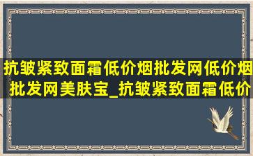 抗皱紧致面霜(低价烟批发网)(低价烟批发网)美肤宝_抗皱紧致面霜(低价烟批发网)(低价烟批发网)