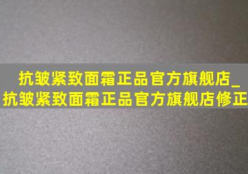 抗皱紧致面霜正品官方旗舰店_抗皱紧致面霜正品官方旗舰店修正