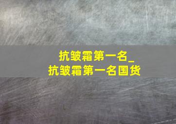 抗皱霜第一名_抗皱霜第一名国货