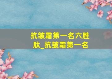 抗皱霜第一名六胜肽_抗皱霜第一名