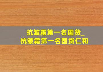 抗皱霜第一名国货_抗皱霜第一名国货仁和