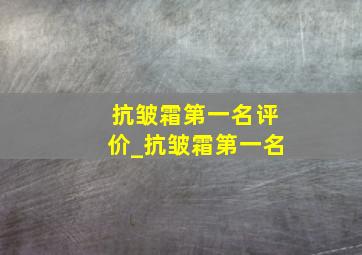 抗皱霜第一名评价_抗皱霜第一名