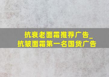 抗衰老面霜推荐广告_抗皱面霜第一名国货广告