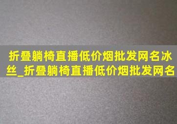 折叠躺椅直播(低价烟批发网)名冰丝_折叠躺椅直播(低价烟批发网)名