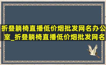 折叠躺椅直播(低价烟批发网)名办公室_折叠躺椅直播(低价烟批发网)名