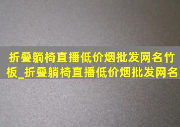 折叠躺椅直播(低价烟批发网)名竹板_折叠躺椅直播(低价烟批发网)名