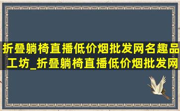 折叠躺椅直播(低价烟批发网)名趣品工坊_折叠躺椅直播(低价烟批发网)名