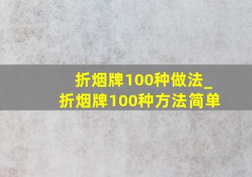 折烟牌100种做法_折烟牌100种方法简单