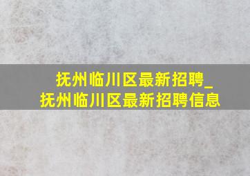 抚州临川区最新招聘_抚州临川区最新招聘信息