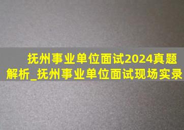 抚州事业单位面试2024真题解析_抚州事业单位面试现场实录