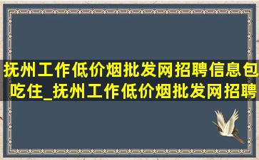 抚州工作(低价烟批发网)招聘信息包吃住_抚州工作(低价烟批发网)招聘信息