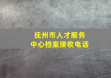 抚州市人才服务中心档案接收电话