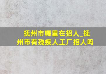 抚州市哪里在招人_抚州市有残疾人工厂招人吗