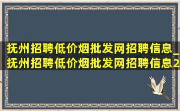 抚州招聘(低价烟批发网)招聘信息_抚州招聘(低价烟批发网)招聘信息2024年