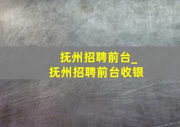 抚州招聘前台_抚州招聘前台收银