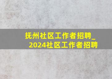 抚州社区工作者招聘_2024社区工作者招聘