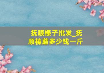 抚顺榛子批发_抚顺榛蘑多少钱一斤