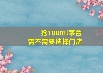 抢100ml茅台需不需要选择门店