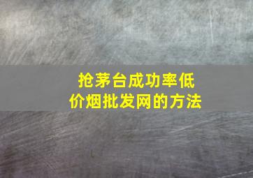 抢茅台成功率(低价烟批发网)的方法