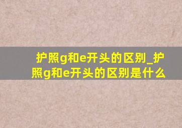 护照g和e开头的区别_护照g和e开头的区别是什么