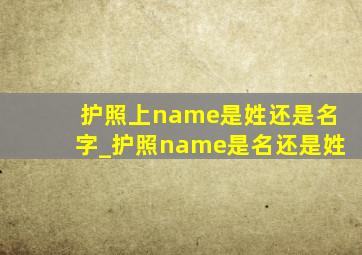 护照上name是姓还是名字_护照name是名还是姓