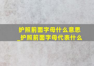 护照前面字母什么意思_护照前面字母代表什么