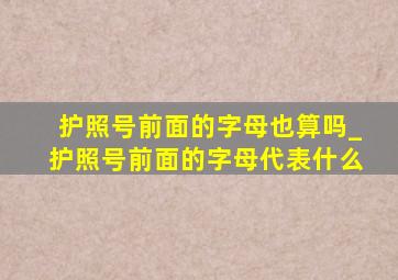 护照号前面的字母也算吗_护照号前面的字母代表什么