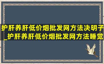 护肝养肝(低价烟批发网)方法决明子_护肝养肝(低价烟批发网)方法睡觉