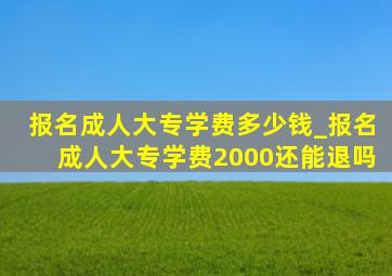 报名成人大专学费多少钱_报名成人大专学费2000还能退吗