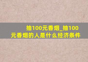 抽100元香烟_抽100元香烟的人是什么经济条件