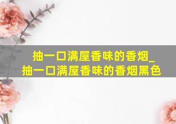 抽一口满屋香味的香烟_抽一口满屋香味的香烟黑色