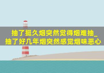 抽了挺久烟突然觉得烟难抽_抽了好几年烟突然感觉烟味恶心