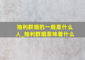 抽利群烟的一般是什么人_抽利群烟意味着什么