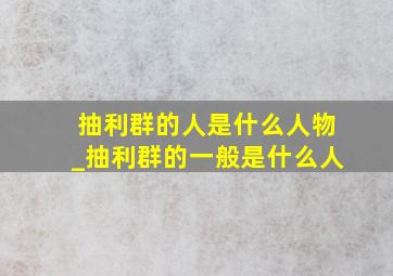 抽利群的人是什么人物_抽利群的一般是什么人