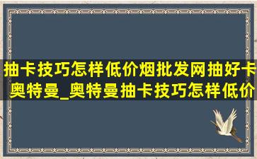 抽卡技巧怎样(低价烟批发网)抽好卡奥特曼_奥特曼抽卡技巧怎样(低价烟批发网)抽好卡