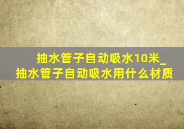 抽水管子自动吸水10米_抽水管子自动吸水用什么材质