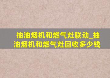 抽油烟机和燃气灶联动_抽油烟机和燃气灶回收多少钱