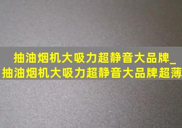 抽油烟机大吸力超静音大品牌_抽油烟机大吸力超静音大品牌超薄