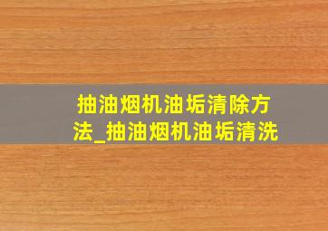 抽油烟机油垢清除方法_抽油烟机油垢清洗