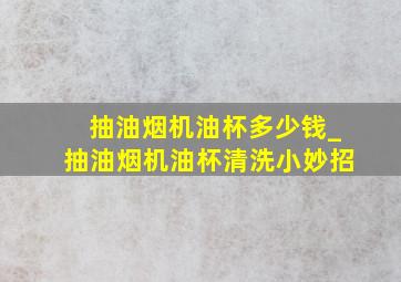 抽油烟机油杯多少钱_抽油烟机油杯清洗小妙招