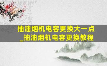 抽油烟机电容更换大一点_抽油烟机电容更换教程