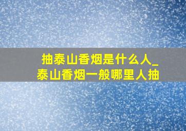 抽泰山香烟是什么人_泰山香烟一般哪里人抽