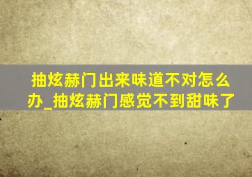 抽炫赫门出来味道不对怎么办_抽炫赫门感觉不到甜味了