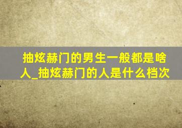 抽炫赫门的男生一般都是啥人_抽炫赫门的人是什么档次