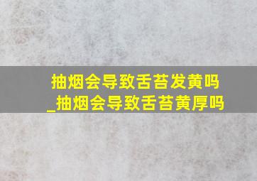 抽烟会导致舌苔发黄吗_抽烟会导致舌苔黄厚吗