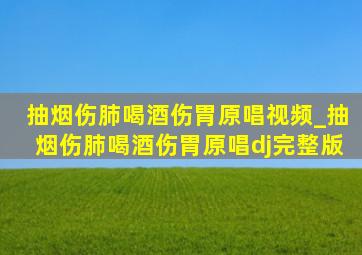 抽烟伤肺喝酒伤胃原唱视频_抽烟伤肺喝酒伤胃原唱dj完整版