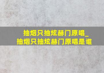 抽烟只抽炫赫门原唱_抽烟只抽炫赫门原唱是谁