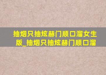 抽烟只抽炫赫门顺口溜女生版_抽烟只抽炫赫门顺口溜