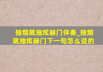 抽烟就抽炫赫门伴奏_抽烟就抽炫赫门下一句怎么说的